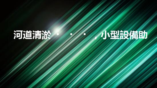 河道清淤，小型設備助力高效施工
